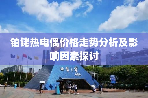 铂铑热电偶价格走势分析及影响因素探讨