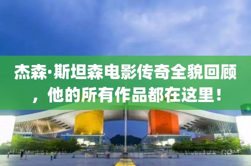 杰森·斯坦森电影传奇全貌回顾，他的所有作品都在这里！
