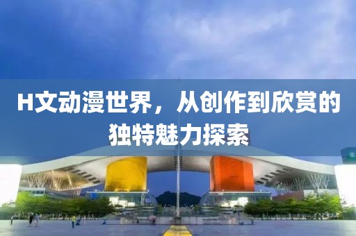 H文动漫世界，从创作到欣赏的独特魅力探索