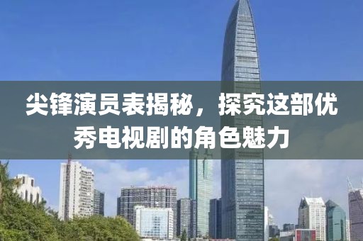 尖锋演员表揭秘，探究这部优秀电视剧的角色魅力