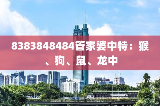 8383848484管家婆中特：猴、狗、鼠、龙中