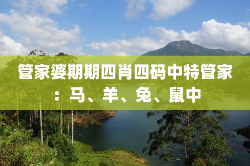 管家婆期期四肖四码中特管家：马、羊、兔、鼠中