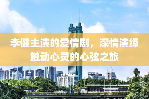 李健主演的爱情剧，深情演绎触动心灵的心弦之旅