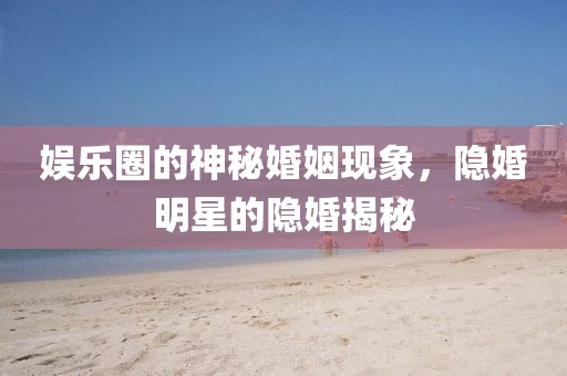 娱乐圈的神秘婚姻现象，隐婚明星的隐婚揭秘