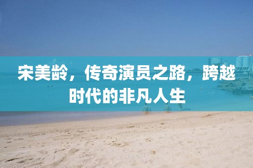 宋美龄，传奇演员之路，跨越时代的非凡人生
