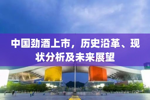 中国劲酒上市，历史沿革、现状分析及未来展望