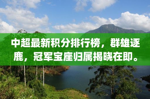中超最新积分排行榜，群雄逐鹿，冠军宝座归属揭晓在即。