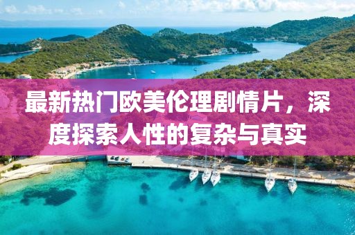最新热门欧美伦理剧情片，深度探索人性的复杂与真实