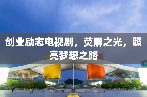创业励志电视剧，荧屏之光，照亮梦想之路