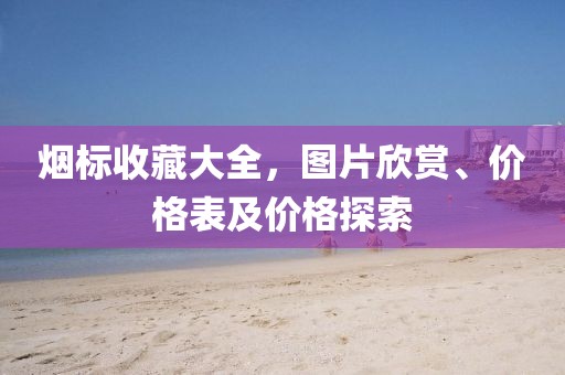 烟标收藏大全，图片欣赏、价格表及价格探索