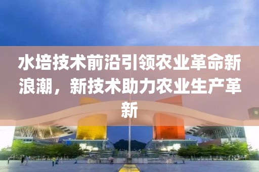 水培技术前沿引领农业革命新浪潮，新技术助力农业生产革新