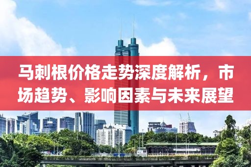 马刺根价格走势深度解析，市场趋势、影响因素与未来展望