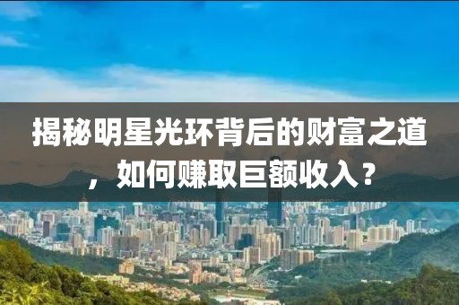 揭秘明星光环背后的财富之道，如何赚取巨额收入？