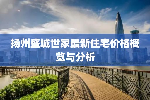 扬州盛城世家最新住宅价格概览与分析