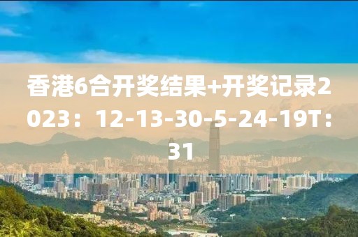 香港6合开奖结果+开奖记录2023：12-13-30-5-24-19T：31