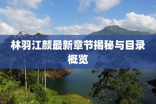 林羽江颜最新章节揭秘与目录概览