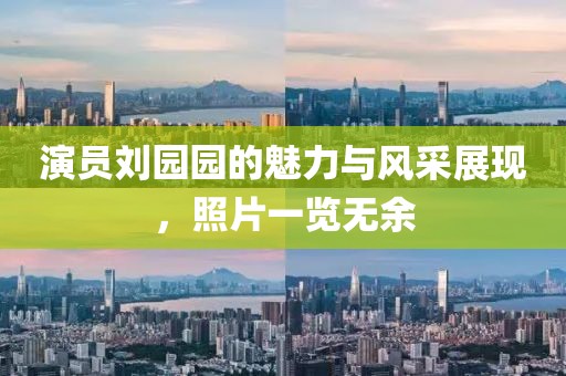 演员刘园园的魅力与风采展现，照片一览无余