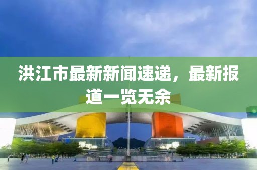 洪江市最新新闻速递，最新报道一览无余