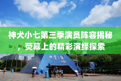 神犬小七第三季演员阵容揭秘，荧幕上的精彩演绎探索