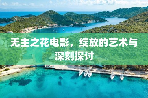 无主之花电影，绽放的艺术与深刻探讨
