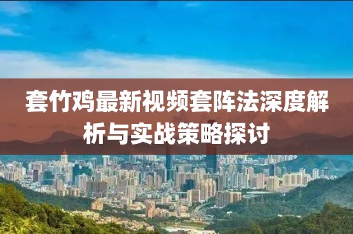 套竹鸡最新视频套阵法深度解析与实战策略探讨