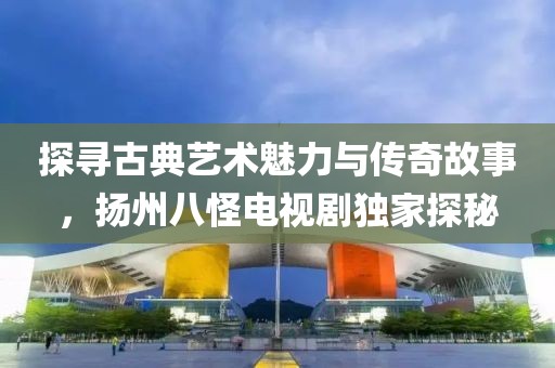探寻古典艺术魅力与传奇故事，扬州八怪电视剧独家探秘