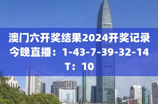 澳门六开奖结果2024开奖记录今晚直播：1-43-7-39-32-14T：10
