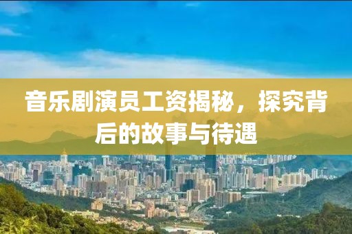 音乐剧演员工资揭秘，探究背后的故事与待遇