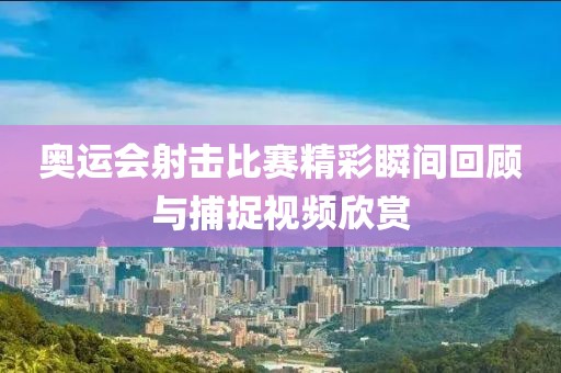 奥运会射击比赛精彩瞬间回顾与捕捉视频欣赏