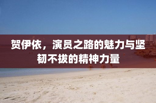 贺伊依，演员之路的魅力与坚韧不拔的精神力量