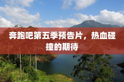 奔跑吧第五季预告片，热血碰撞的期待