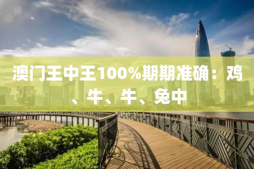 澳门王中王100%期期准确：鸡、牛、牛、兔中