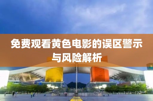 免费观看黄色电影的误区警示与风险解析