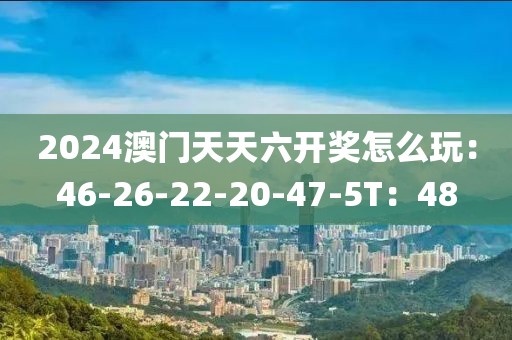 2024澳门天天六开奖怎么玩：46-26-22-20-47-5T：48