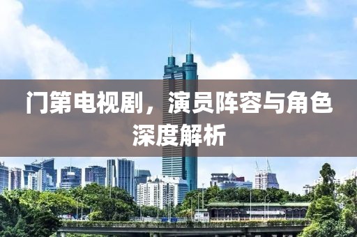 门第电视剧，演员阵容与角色深度解析