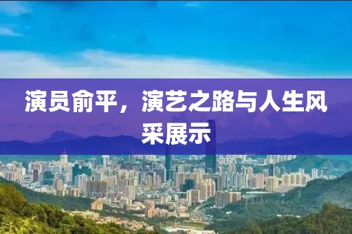 演员俞平，演艺之路与人生风采展示