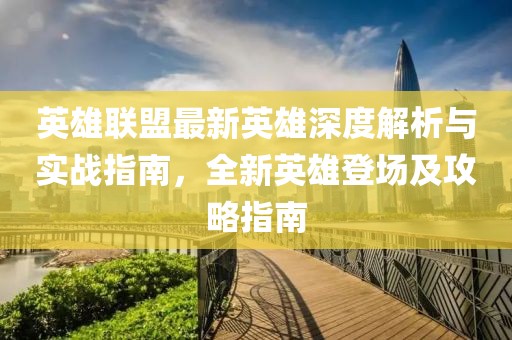 英雄联盟最新英雄深度解析与实战指南，全新英雄登场及攻略指南