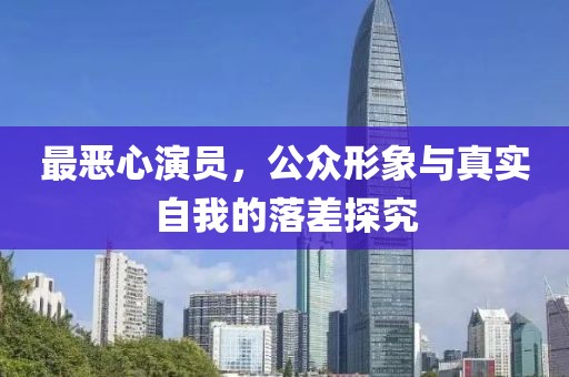 最恶心演员，公众形象与真实自我的落差探究