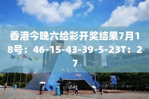 香港今晚六给彩开奖结果7月18号：46-15-43-39-5-23T：27