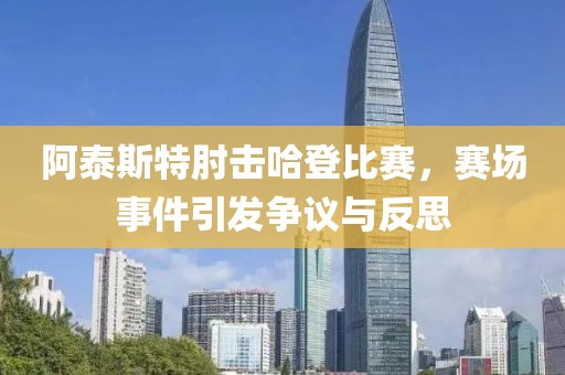 阿泰斯特肘击哈登比赛，赛场事件引发争议与反思