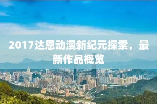 2017达恩动漫新纪元探索，最新作品概览