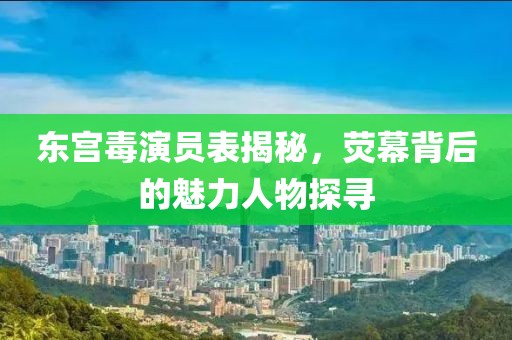 东宫毒演员表揭秘，荧幕背后的魅力人物探寻