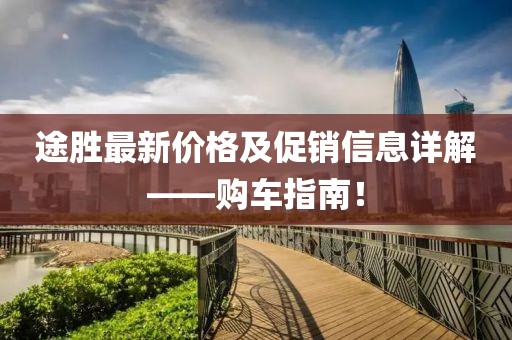 途胜最新价格及促销信息详解——购车指南！
