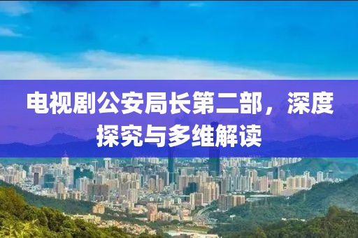 电视剧公安局长第二部，深度探究与多维解读