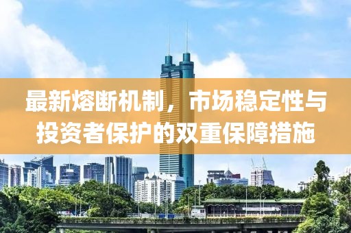 最新熔断机制，市场稳定性与投资者保护的双重保障措施