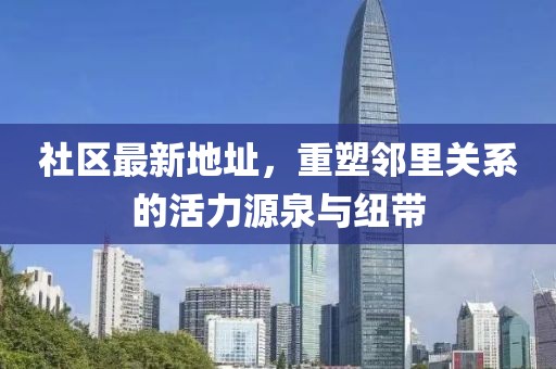 社区最新地址，重塑邻里关系的活力源泉与纽带