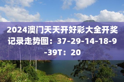 2024澳门天天开好彩大全开奖记录走势图：37-29-14-18-9-39T：20