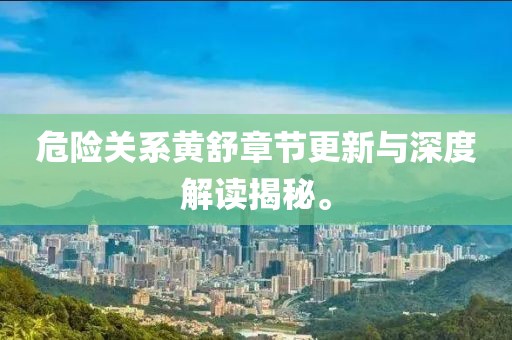 危险关系黄舒章节更新与深度解读揭秘。