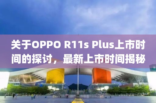 关于OPPO R11s Plus上市时间的探讨，最新上市时间揭秘