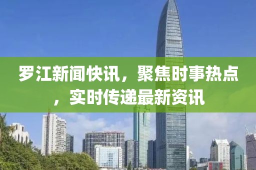 罗江新闻快讯，聚焦时事热点，实时传递最新资讯